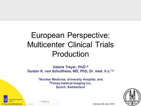 © Nuclear MedicineVersion 26.Jan.2010 European Perspective: Multicenter Clinical Trials Production Valerie Treyer, PhD 1,2 Gustav K. von Schulthess, MD,