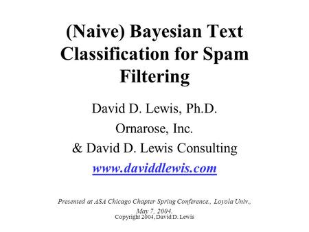 Copyright 2004, David D. Lewis (Naive) Bayesian Text Classification for Spam Filtering David D. Lewis, Ph.D. Ornarose, Inc. & David D. Lewis Consulting.