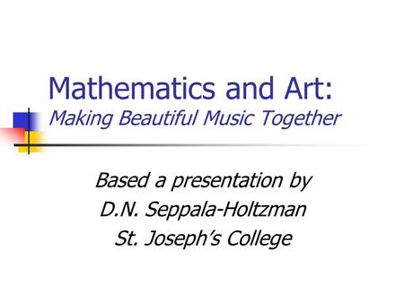 Mathematics and Art: Making Beautiful Music Together Based a presentation by D.N. Seppala-Holtzman St. Joseph’s College.