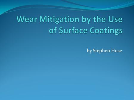 By Stephen Huse. Outline Abrasion and adhesion description Variables that change the wear rate Variables changed by coatings Surface coating processes.