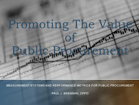 Promoting The Value of Public Procurement MEASUREMENT SYSTEMS AND PERFORMANCE METRICS FOR PUBLIC PROCUREMENT PAUL J. BRENNAN, CPPO.