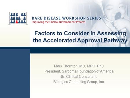 Factors to Consider in Assessing the Accelerated Approval Pathway Mark Thornton, MD, MPH, PhD President, Sarcoma Foundation of America Sr. Clinical Consultant,