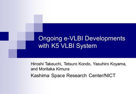 Ongoing e-VLBI Developments with K5 VLBI System Hiroshi Takeuchi, Tetsuro Kondo, Yasuhiro Koyama, and Moritaka Kimura Kashima Space Research Center/NICT.