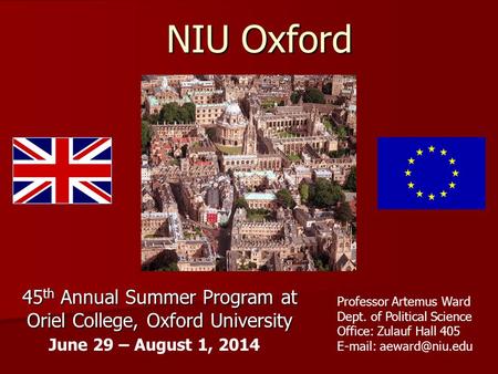 NIU Oxford 45 th Annual Summer Program at Oriel College, Oxford University June 29 – August 1, 2014 Professor Artemus Ward Dept. of Political Science Office: