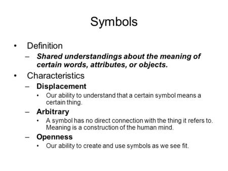 Symbols Definition –Shared understandings about the meaning of certain words, attributes, or objects. Characteristics –Displacement Our ability to understand.