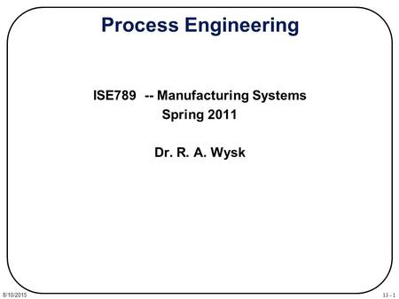 13 - 1 8/10/2015 Process Engineering ISE789 -- Manufacturing Systems Spring 2011 Dr. R. A. Wysk.