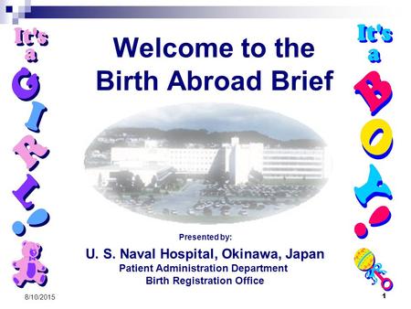 1 8/10/2015 Welcome to the Birth Abroad Brief U. S. Naval Hospital, Okinawa, Japan Patient Administration Department Birth Registration Office Presented.