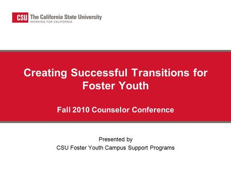 Creating Successful Transitions for Foster Youth Fall 2010 Counselor Conference Presented by CSU Foster Youth Campus Support Programs.