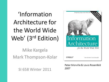 ‘Information Architecture for the World Wide Web’ (3 rd Edition) Mike Kargela Mark Thompson-Kolar SI 658 Winter 2011 Peter Morville & Louis Rosenfeld 2007.