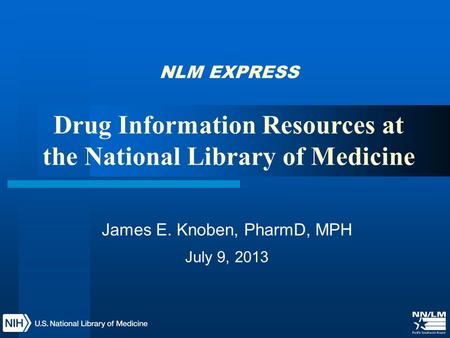 NLM EXPRESS Drug Information Resources at the National Library of Medicine James E. Knoben, PharmD, MPH July 9, 2013.