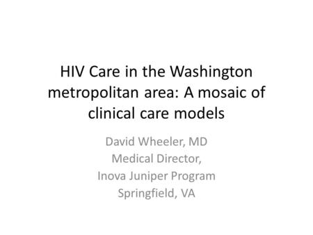 HIV Care in the Washington metropolitan area: A mosaic of clinical care models David Wheeler, MD Medical Director, Inova Juniper Program Springfield, VA.