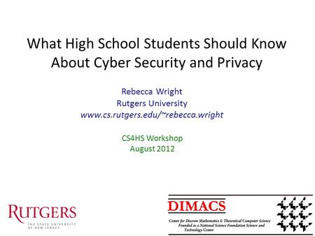 What High School Students Should Know About Cyber Security and Privacy CS4HS Workshop August 2012 Rebecca Wright Rutgers University www.cs.rutgers.edu/~rebecca.wright.