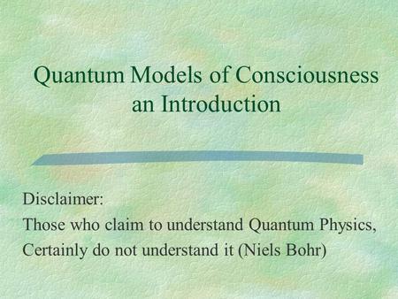 Quantum Models of Consciousness an Introduction Disclaimer: Those who claim to understand Quantum Physics, Certainly do not understand it (Niels Bohr)