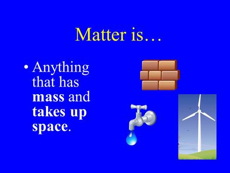 Matter is… Anything that has mass and takes up space.