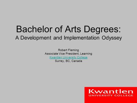 Bachelor of Arts Degrees: A Development and Implementation Odyssey Robert Fleming Associate Vice President, Learning Kwantlen University College Surrey,