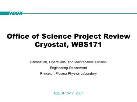 NCSX Office of Science Project Review Cryostat, WBS171 August 15-17, 2007 NCSX Fabrication, Operations, and Maintenance Division Engineering Department.