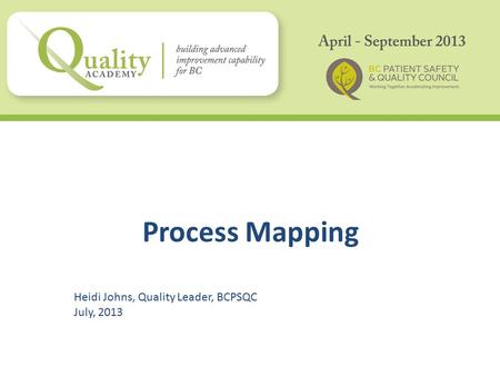 Process Mapping Heidi Johns, Quality Leader, BCPSQC July, 2013.