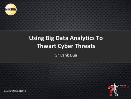 Copyright NIKSUN 2014 Using Big Data Analytics To Thwart Cyber Threats Shivank Dua.