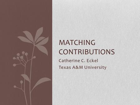 Catherine C. Eckel Texas A&M University MATCHING CONTRIBUTIONS.