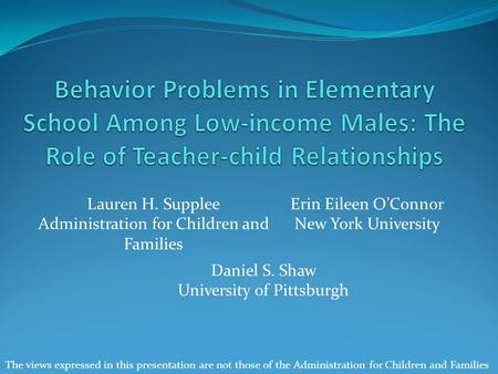 Lauren H. Supplee Administration for Children and Families Erin Eileen O’Connor New York University Daniel S. Shaw University of Pittsburgh The views expressed.