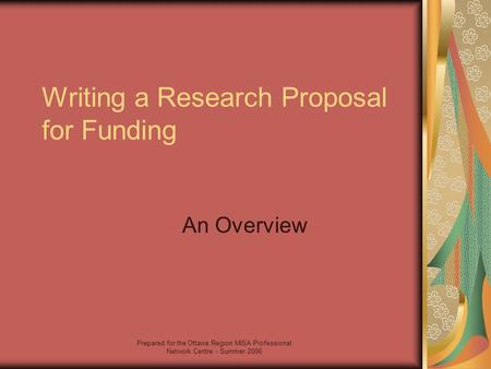 Prepared for the Ottawa Region MISA Professional Network Centre - Summer 2006 Writing a Research Proposal for Funding An Overview.