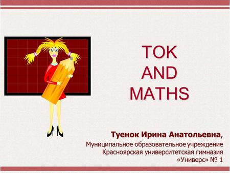 TOK AND MATHS Туенок Ирина Анатольевна, Муниципальное образовательное учреждение Красноярская университетская гимназия «Универс» № 1.