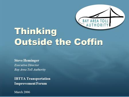 Thinking Outside the Coffin Steve Heminger Executive Director Bay Area Toll Authority IBTTA Transportation Improvement Forum March 2006.