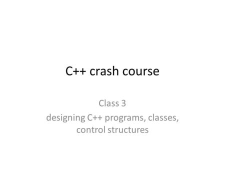 C++ crash course Class 3 designing C++ programs, classes, control structures.