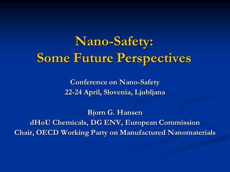 Nano-Safety: Some Future Perspectives Conference on Nano-Safety 22-24 April, Slovenia, Ljubljana Bjorn G. Hansen dHoU Chemicals, DG ENV, European Commission.