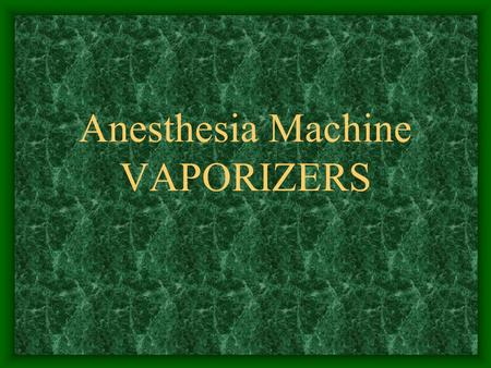 Anesthesia Machine VAPORIZERS. Vaporizers Convert liquid anesthetic into a volatile inhalation agent Based on laws of physics You must memorize the chemical.