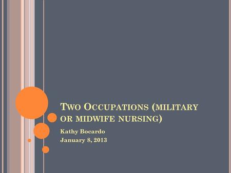 T WO O CCUPATIONS ( MILITARY OR MIDWIFE NURSING ) Kathy Bocardo January 8, 2013.