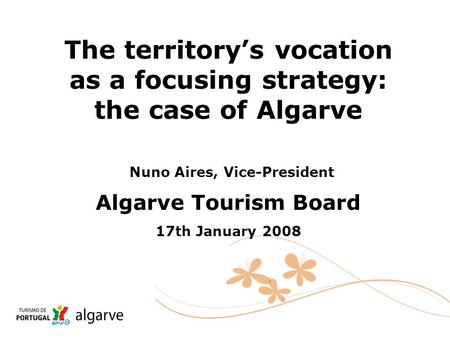 The territory’s vocation as a focusing strategy: the case of Algarve Nuno Aires, Vice-President Algarve Tourism Board 17th January 2008.