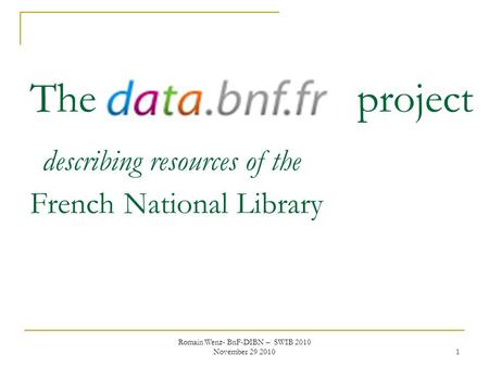 Romain Wenz- BnF-DIBN – SWIB 2010 November 29 2010 1 The data.bnf.fr project describing resources of the French National Library.