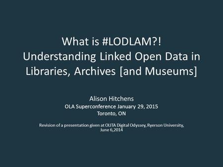 What is #LODLAM?! Understanding Linked Open Data in Libraries, Archives [and Museums] Alison Hitchens OLA Superconference January 29, 2015 Toronto, ON.