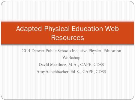 2014 Denver Public Schools Inclusive Physical Education Workshop David Martinez, M.A., CAPE, CDSS Amy Aenchbacher, Ed.S., CAPE, CDSS Adapted Physical Education.