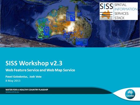 Web Feature Service and Web Map Service WATER FOR A HEALTHY COUNTRY FLAGSHIP SISS Workshop v2.3 Pavel Golodoniuc, Josh Vote 8 May 2013.