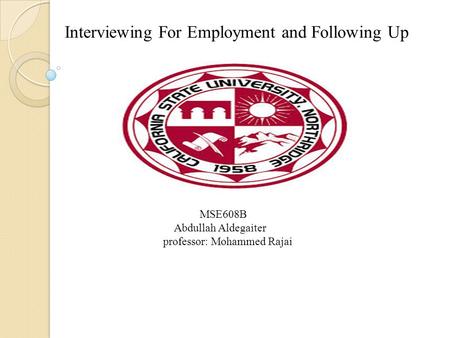 Interviewing For Employment and Following Up MSE608B Abdullah Aldegaiter professor: Mohammed Rajai.