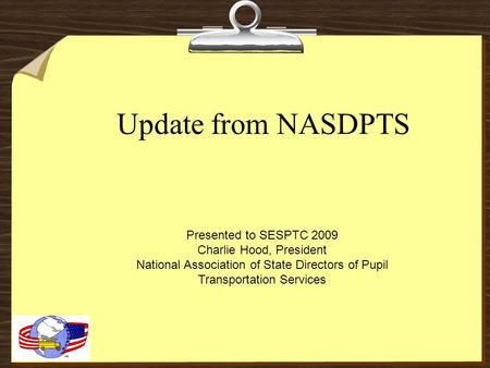 Update from NASDPTS Presented to SESPTC 2009 Charlie Hood, President National Association of State Directors of Pupil Transportation Services.