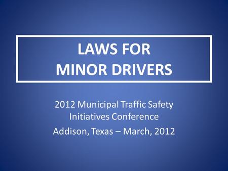 LAWS FOR MINOR DRIVERS 2012 Municipal Traffic Safety Initiatives Conference Addison, Texas – March, 2012.