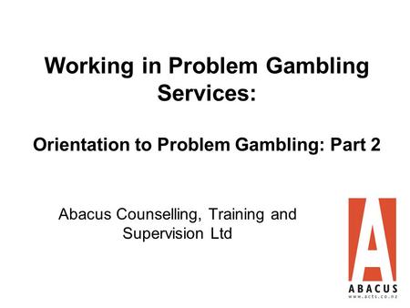 Working in Problem Gambling Services: Orientation to Problem Gambling: Part 2 Abacus Counselling, Training and Supervision Ltd.