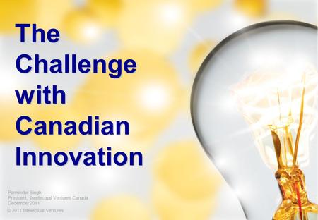 The Challenge with Canadian Innovation © 2011 Intellectual Ventures 1 Parminder Singh President, Intellectual Ventures Canada December 2011.