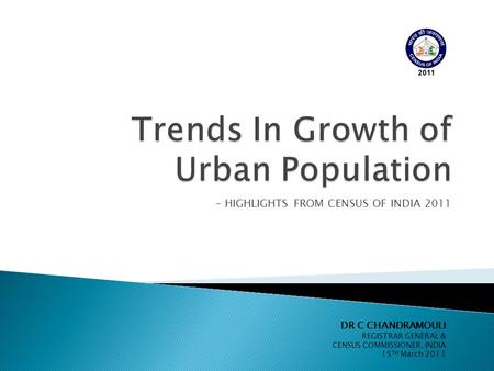 - HIGHLIGHTS FROM CENSUS OF INDIA 2011 DR C CHANDRAMOULI REGISTRAR GENERAL & CENSUS COMMISSIONER, INDIA 15 TH March 2013.