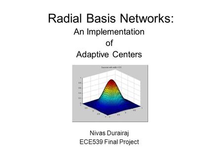 Radial Basis Networks: An Implementation of Adaptive Centers Nivas Durairaj ECE539 Final Project.