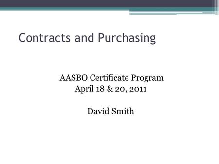 Contracts and Purchasing AASBO Certificate Program April 18 & 20, 2011 David Smith.