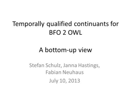 Temporally qualified continuants for BFO 2 OWL A bottom-up view Stefan Schulz, Janna Hastings, Fabian Neuhaus July 10, 2013.