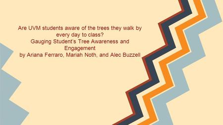 Are UVM students aware of the trees they walk by every day to class? Gauging Student’s Tree Awareness and Engagement by Ariana Ferraro, Mariah Noth, and.