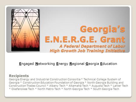 Georgia’s E.N.E.R.G.E. Grant A Federal Department of Labor High Growth Job Training Initiative Recipients Georgia Energy and Industrial Construction Consortia.