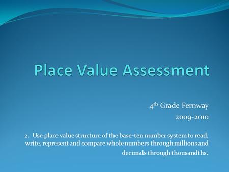 4 th Grade Fernway 2009-2010 2. Use place value structure of the base-ten number system to read, write, represent and compare whole numbers through millions.