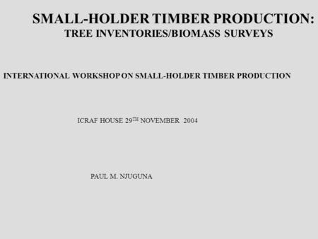 SMALL-HOLDER TIMBER PRODUCTION: TREE INVENTORIES/BIOMASS SURVEYS INTERNATIONAL WORKSHOP ON SMALL-HOLDER TIMBER PRODUCTION ICRAF HOUSE 29 TH NOVEMBER 2004.