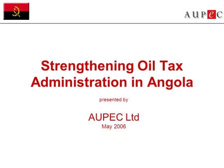 Strengthening Oil Tax Administration in Angola presented by AUPEC Ltd May 2006.